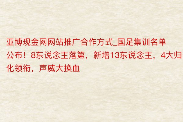 亚博现金网网站推广合作方式_国足集训名单公布！8东说念主落第，新增13东说念主，4大归化领衔，声威大换血