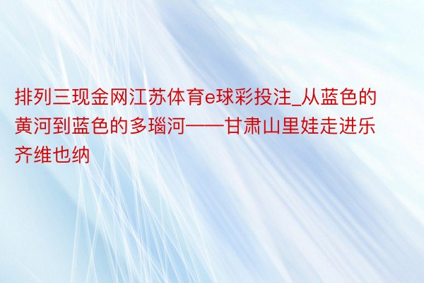 排列三现金网江苏体育e球彩投注_从蓝色的黄河到蓝色的多瑙河——甘肃山里娃走进乐齐维也纳