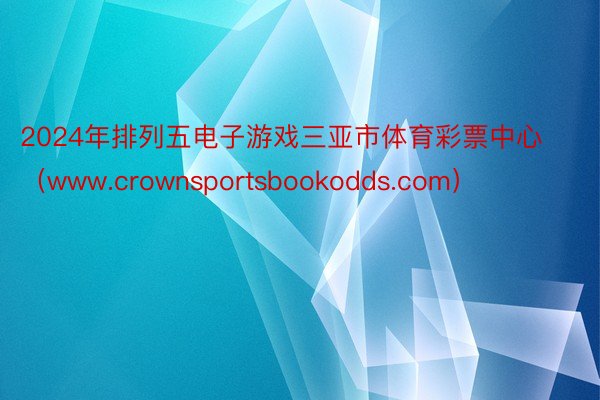 2024年排列五电子游戏三亚市体育彩票中心（www.crownsportsbookodds.com）