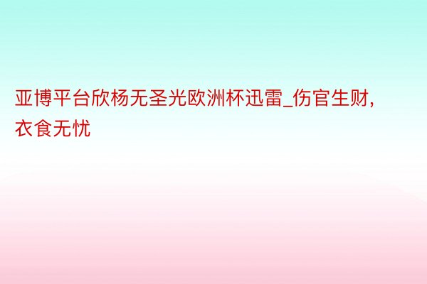 亚博平台欣杨无圣光欧洲杯迅雷_伤官生财, 衣食无忧