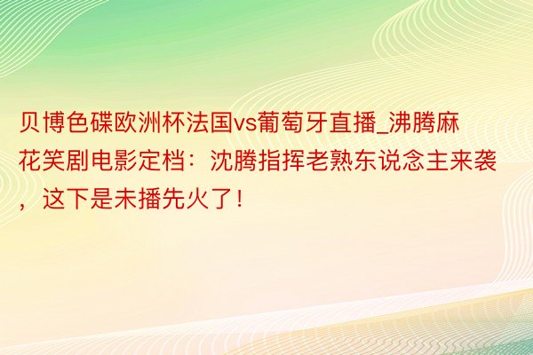 贝博色碟欧洲杯法国vs葡萄牙直播_沸腾麻花笑剧电影定档：沈腾指挥老熟东说念主来袭，这下是未播先火了！