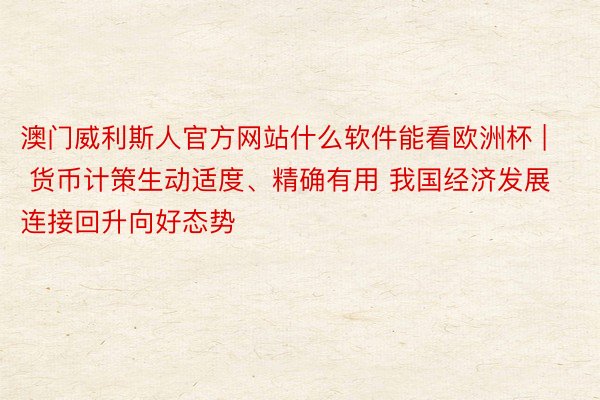 澳门威利斯人官方网站什么软件能看欧洲杯 | 货币计策生动适度、精确有用 我国经济发展连接回升向好态势