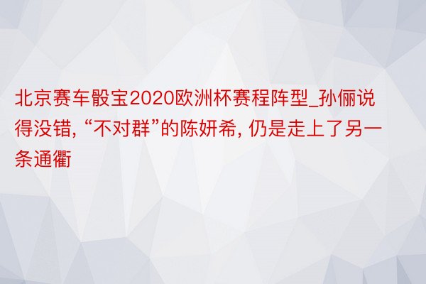 北京赛车骰宝2020欧洲杯赛程阵型_孙俪说得没错， “不对群”的陈妍希， 仍是走上了另一条通衢