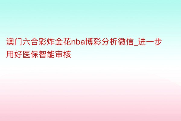 澳门六合彩炸金花nba博彩分析微信_进一步用好医保智能审核