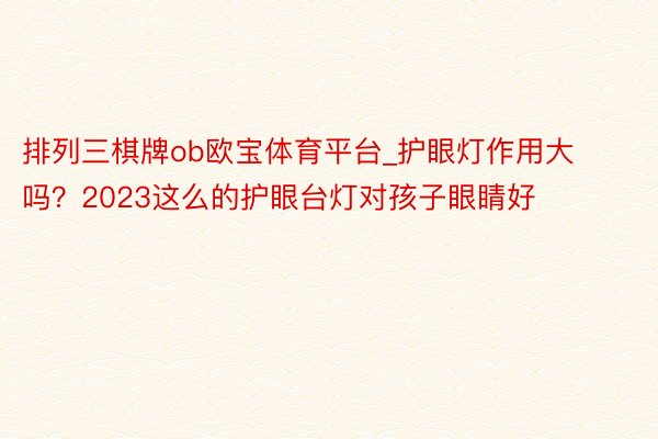 排列三棋牌ob欧宝体育平台_护眼灯作用大吗？2023这么的护眼台灯对孩子眼睛好