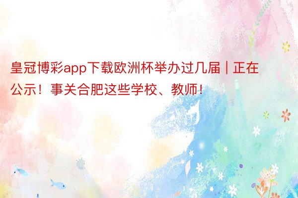 皇冠博彩app下载欧洲杯举办过几届 | 正在公示！事关合肥这些学校、教师！