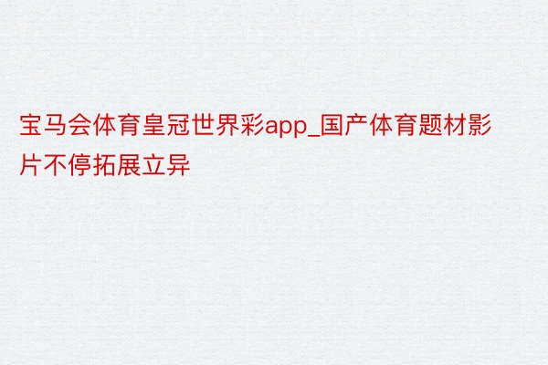 宝马会体育皇冠世界彩app_国产体育题材影片不停拓展立异