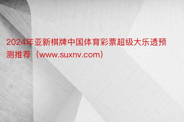 2024年亚新棋牌中国体育彩票超级大乐透预测推荐（www.suxnv.com）