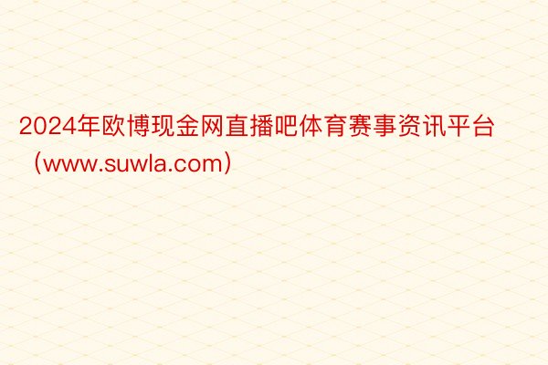 2024年欧博现金网直播吧体育赛事资讯平台（www.suwla.com）