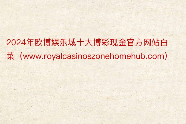 2024年欧博娱乐城十大博彩现金官方网站白菜（www.royalcasinoszonehomehub.com）