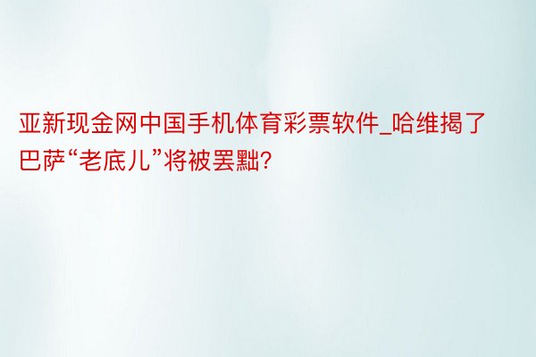 亚新现金网中国手机体育彩票软件_哈维揭了巴萨“老底儿”将被罢黜？