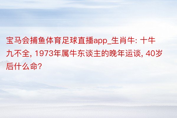 宝马会捕鱼体育足球直播app_生肖牛: 十牛九不全, 1973年属牛东谈主的晚年运谈, 40岁后什么命?