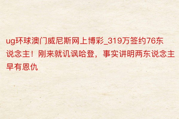 ug环球澳门威尼斯网上博彩_319万签约76东说念主！刚来就讥讽哈登，事实讲明两东说念主早有恩仇