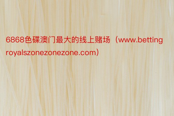 6868色碟澳门最大的线上赌场（www.bettingroyalszonezonezone.com）