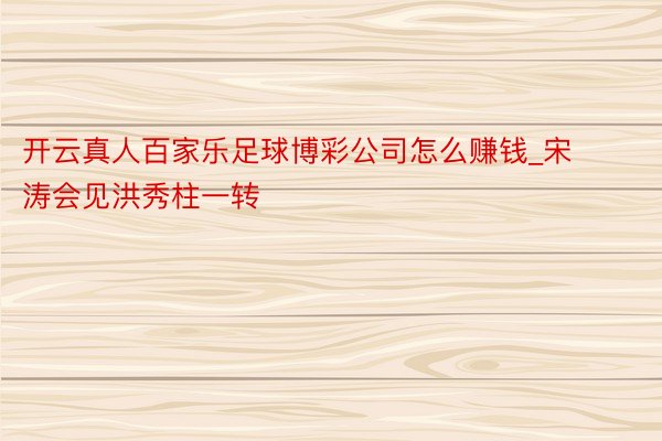 开云真人百家乐足球博彩公司怎么赚钱_宋涛会见洪秀柱一转