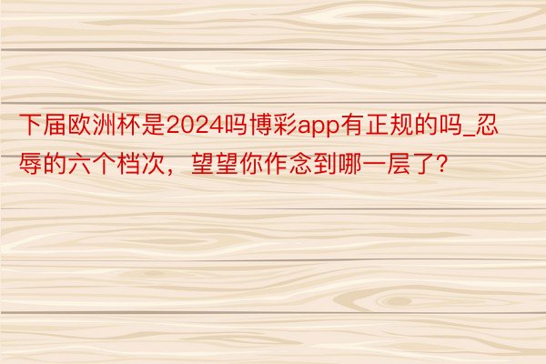 下届欧洲杯是2024吗博彩app有正规的吗_忍辱的六个档次，望望你作念到哪一层了？