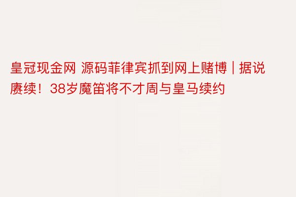 皇冠现金网 源码菲律宾抓到网上赌博 | 据说赓续！38岁魔笛将不才周与皇马续约