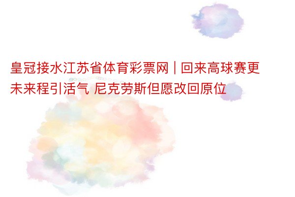 皇冠接水江苏省体育彩票网 | 回来高球赛更未来程引活气 尼克劳斯但愿改回原位