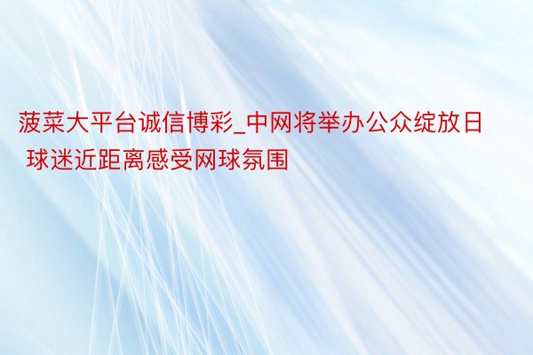 菠菜大平台诚信博彩_中网将举办公众绽放日 球迷近距离感受网球氛围