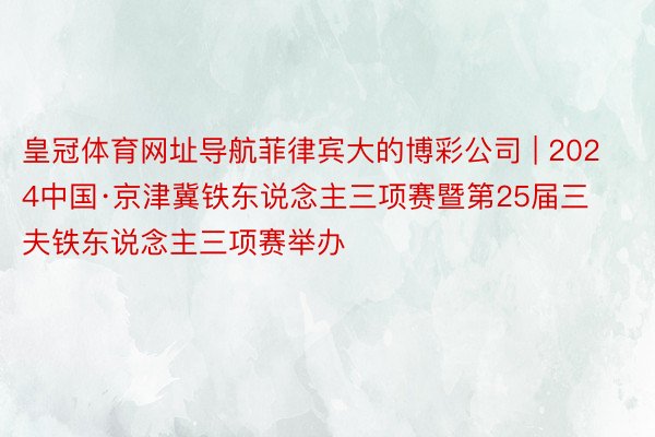 皇冠体育网址导航菲律宾大的博彩公司 | 2024中国·京津冀铁东说念主三项赛暨第25届三夫铁东说念主三项赛举办