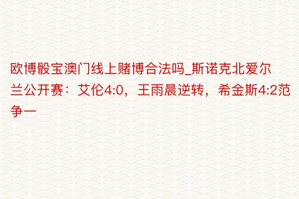 欧博骰宝澳门线上赌博合法吗_斯诺克北爱尔兰公开赛：艾伦4:0，王雨晨逆转，希金斯4:2范争一