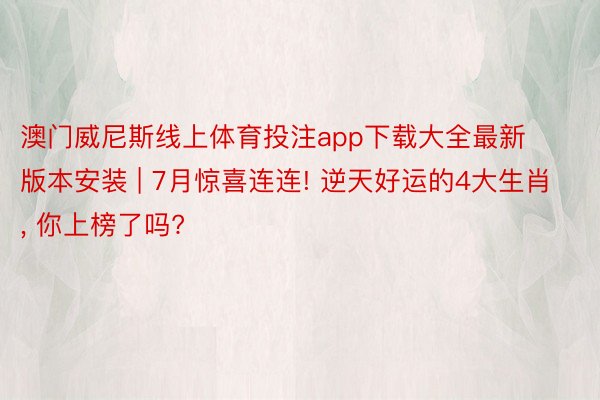 澳门威尼斯线上体育投注app下载大全最新版本安装 | 7月惊喜连连! 逆天好运的4大生肖, 你上榜了吗?