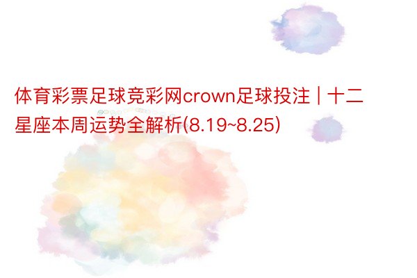 体育彩票足球竞彩网crown足球投注 | 十二星座本周运势全解析(8.19~8.25)