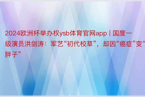 2024欧洲杯举办权ysb体育官网app | 国度一级演员洪剑涛：军艺“初代校草”，却因“癌症”变“胖子”