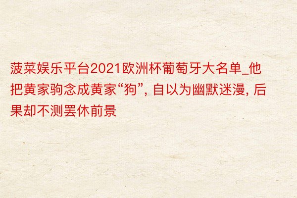 菠菜娱乐平台2021欧洲杯葡萄牙大名单_他把黄家驹念成黄家“狗”, 自以为幽默迷漫, 后果却不测罢休前景