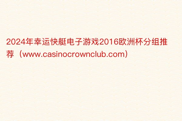 2024年幸运快艇电子游戏2016欧洲杯分组推荐（www.casinocrownclub.com）