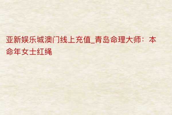 亚新娱乐城澳门线上充值_青岛命理大师：本命年女士红绳