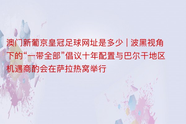 澳门新葡京皇冠足球网址是多少 | 波黑视角下的“一带全部”倡议十年配置与巴尔干地区机遇商酌会在萨拉热窝举行