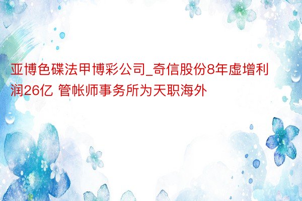 亚博色碟法甲博彩公司_奇信股份8年虚增利润26亿 管帐师事务所为天职海外