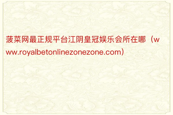 菠菜网最正规平台江阴皇冠娱乐会所在哪（www.royalbetonlinezonezone.com）