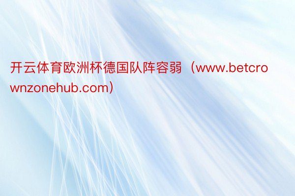 开云体育欧洲杯德国队阵容弱（www.betcrownzonehub.com）