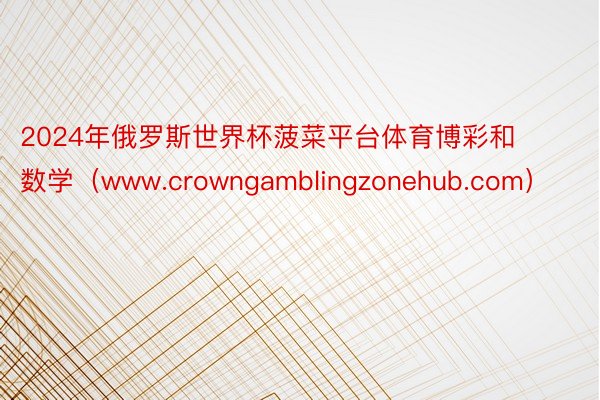 2024年俄罗斯世界杯菠菜平台体育博彩和数学（www.crowngamblingzonehub.com）