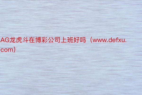 AG龙虎斗在博彩公司上班好吗（www.defxu.com）