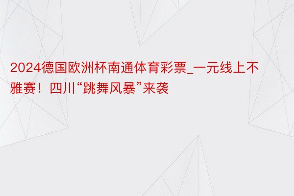 2024德国欧洲杯南通体育彩票_一元线上不雅赛！四川“跳舞风暴”来袭