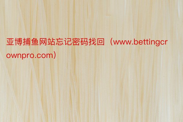 亚博捕鱼网站忘记密码找回（www.bettingcrownpro.com）