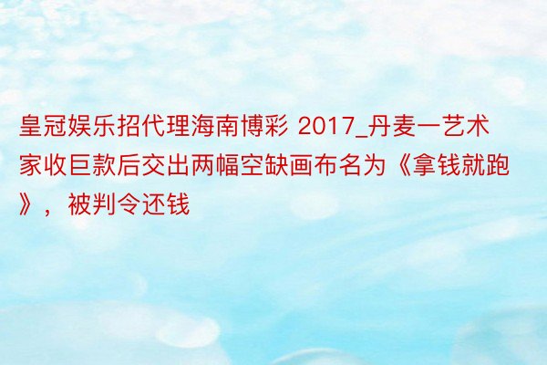 皇冠娱乐招代理海南博彩 2017_丹麦一艺术家收巨款后交出两幅空缺画布名为《拿钱就跑》，被判令还钱