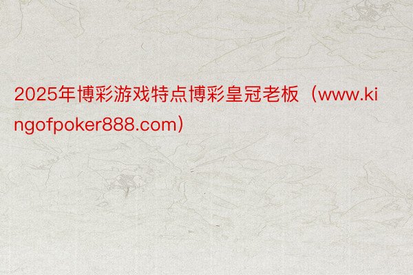 2025年博彩游戏特点博彩皇冠老板（www.kingofpoker888.com）