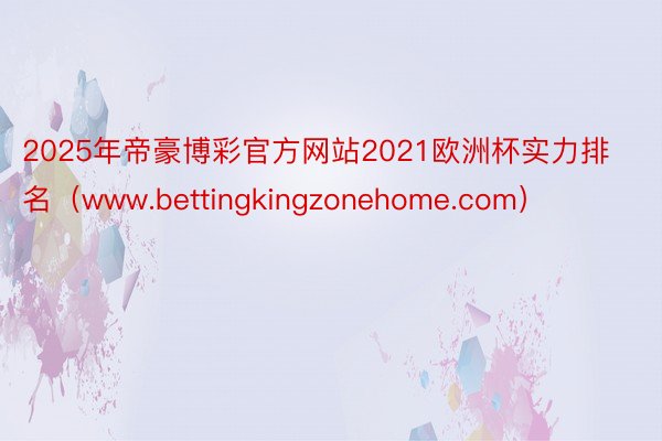 2025年帝豪博彩官方网站2021欧洲杯实力排名（www.bettingkingzonehome.com）