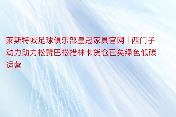 莱斯特城足球俱乐部皇冠家具官网 | 西门子动力助力松赞巴松措林卡货仓已矣绿色低碳运营