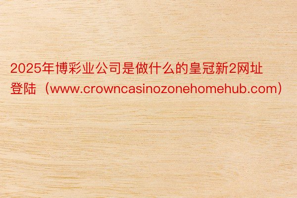 2025年博彩业公司是做什么的皇冠新2网址 登陆（www.crowncasinozonehomehub.com）