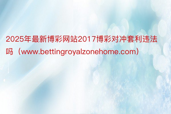 2025年最新博彩网站2017博彩对冲套利违法吗（www.bettingroyalzonehome.com）